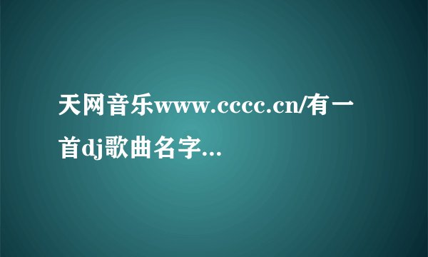 天网音乐www.cccc.cn/有一首dj歌曲名字叫做流行dj198-佚名哪位大神谁知道这首歌曲的真实名字叫什么?