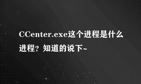 CCenter.exe这个进程是什么进程？知道的说下~