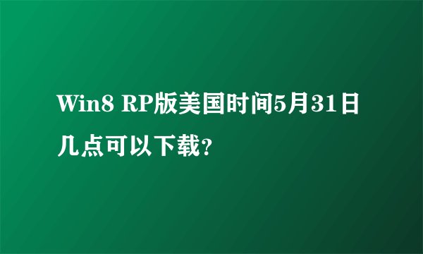 Win8 RP版美国时间5月31日几点可以下载？