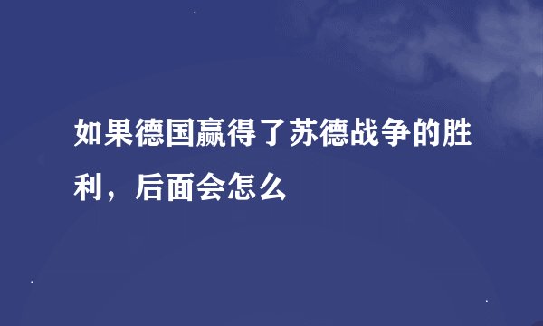 如果德国赢得了苏德战争的胜利，后面会怎么