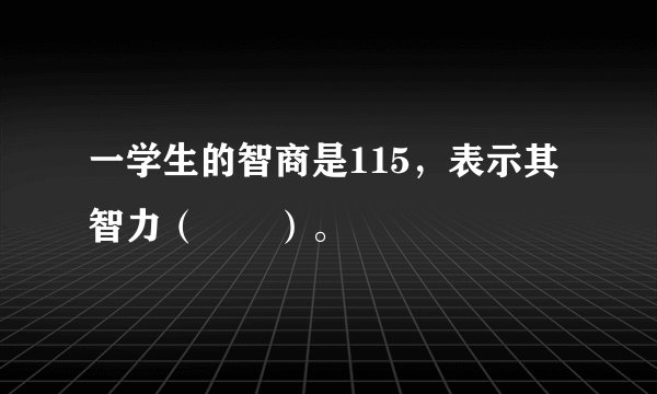 一学生的智商是115，表示其智力（　　）。