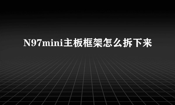 N97mini主板框架怎么拆下来