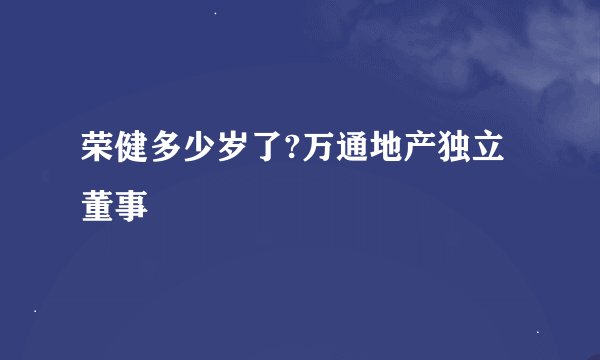 荣健多少岁了?万通地产独立董事