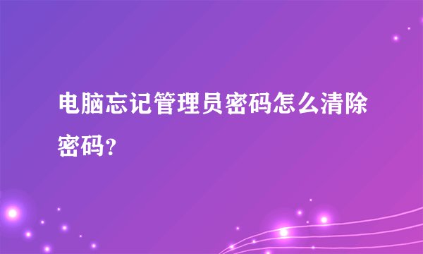 电脑忘记管理员密码怎么清除密码？