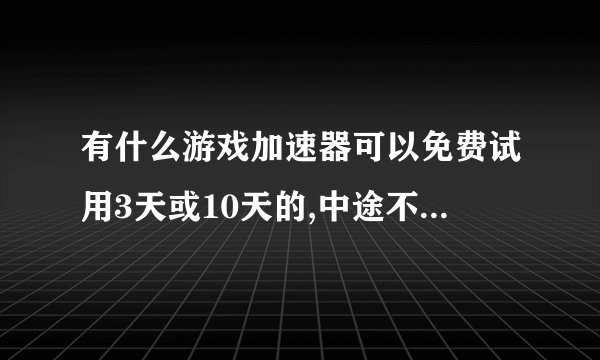 有什么游戏加速器可以免费试用3天或10天的,中途不掉线的?