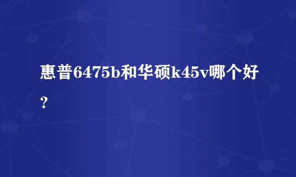 惠普6475b和华硕k45v哪个好？