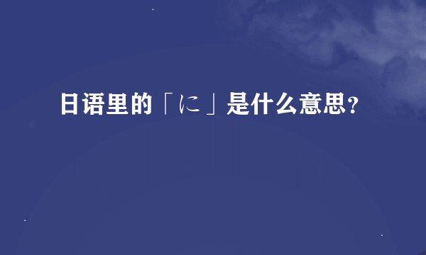 日语里的「に」是什么意思？