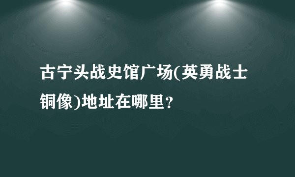 古宁头战史馆广场(英勇战士铜像)地址在哪里？