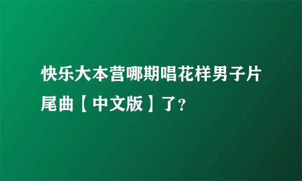 快乐大本营哪期唱花样男子片尾曲【中文版】了？