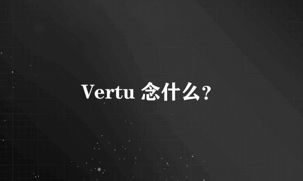 Vertu 念什么？