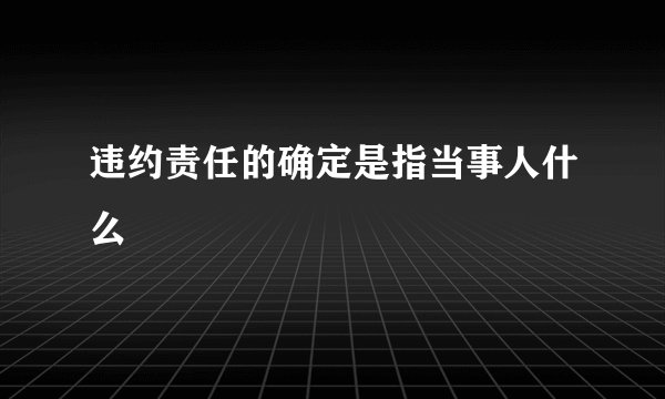 违约责任的确定是指当事人什么