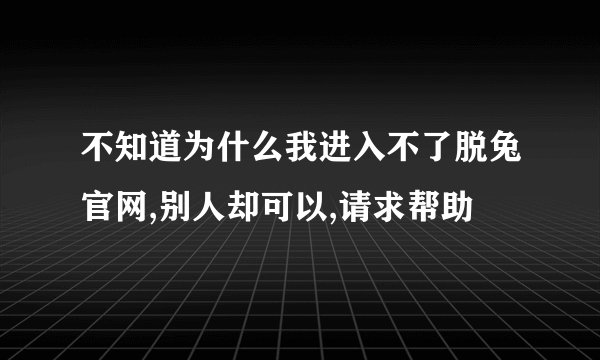 不知道为什么我进入不了脱兔官网,别人却可以,请求帮助