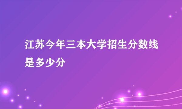江苏今年三本大学招生分数线是多少分