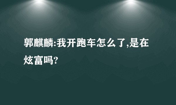 郭麒麟:我开跑车怎么了,是在炫富吗?