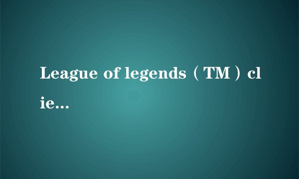 League of legends（TM）client已停止工作？