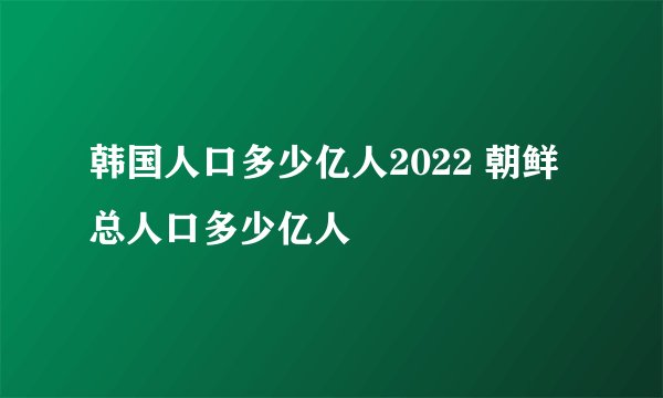 韩国人口多少亿人2022 朝鲜总人口多少亿人