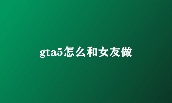 gta5怎么和女友做