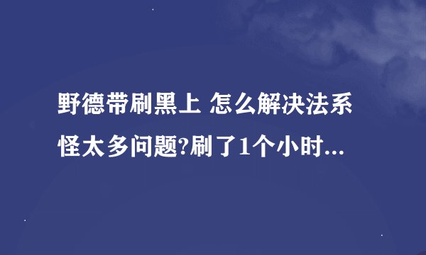 野德带刷黑上 怎么解决法系怪太多问题?刷了1个小时，对面的法系怪太多了~就抗不住就死了，怎么解决呢？