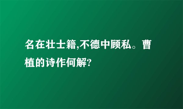 名在壮士籍,不德中顾私。曹植的诗作何解?