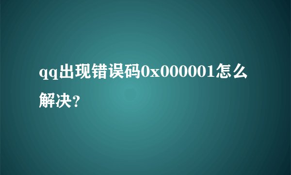 qq出现错误码0x000001怎么解决？