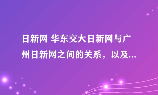 日新网 华东交大日新网与广州日新网之间的关系，以及他们各自的服务？