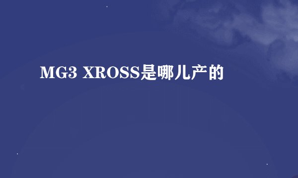 MG3 XROSS是哪儿产的