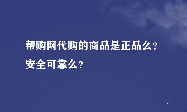 帮购网代购的商品是正品么？安全可靠么？