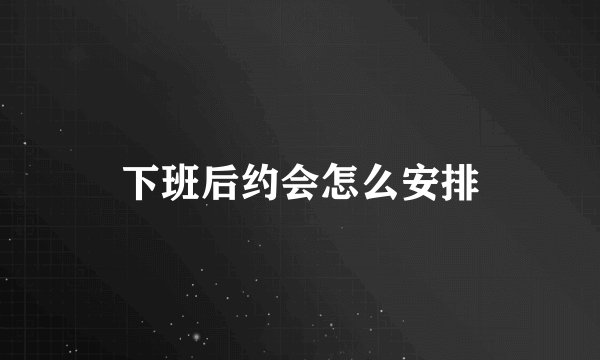 下班后约会怎么安排