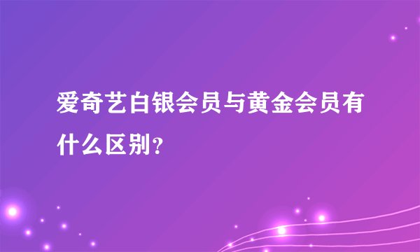 爱奇艺白银会员与黄金会员有什么区别？