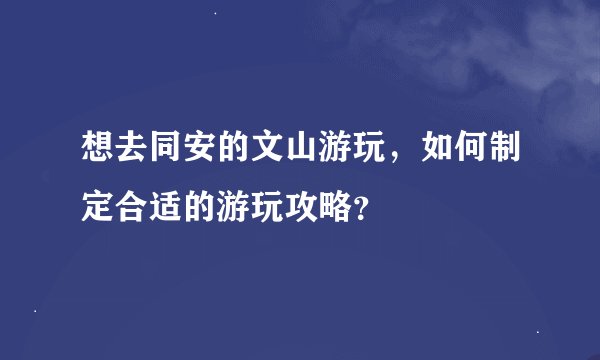 想去同安的文山游玩，如何制定合适的游玩攻略？