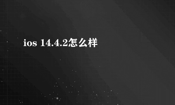 ios 14.4.2怎么样