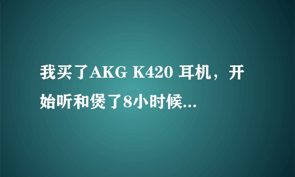 我买了AKG K420 耳机，开始听和煲了8小时候听不同，是心理作用？