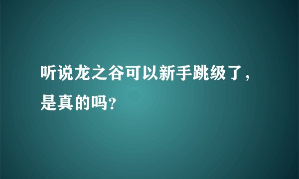 听说龙之谷可以新手跳级了，是真的吗？