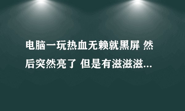 电脑一玩热血无赖就黑屏 然后突然亮了 但是有滋滋滋的声音 接着就黑了 再也不亮