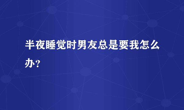 半夜睡觉时男友总是要我怎么办？