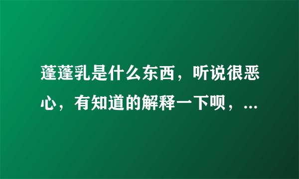 蓬蓬乳是什么东西，听说很恶心，有知道的解释一下呗，不要图片