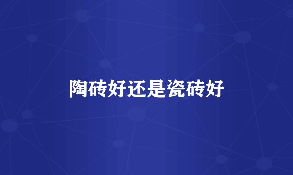 陶砖好还是瓷砖好