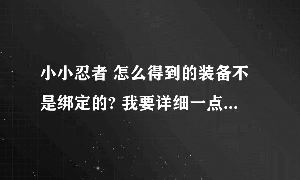 小小忍者 怎么得到的装备不是绑定的? 我要详细一点的答案！~拜托了 ！~