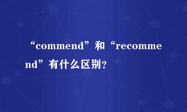 “commend”和“recommend”有什么区别？