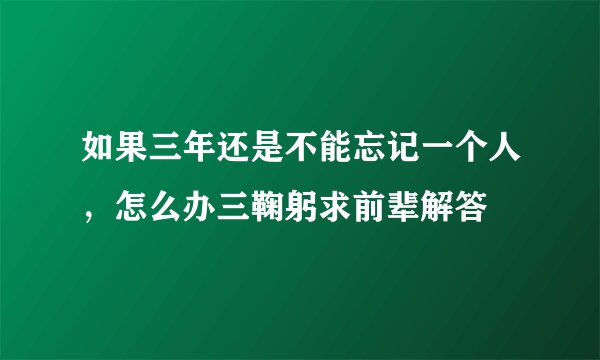 如果三年还是不能忘记一个人，怎么办三鞠躬求前辈解答
