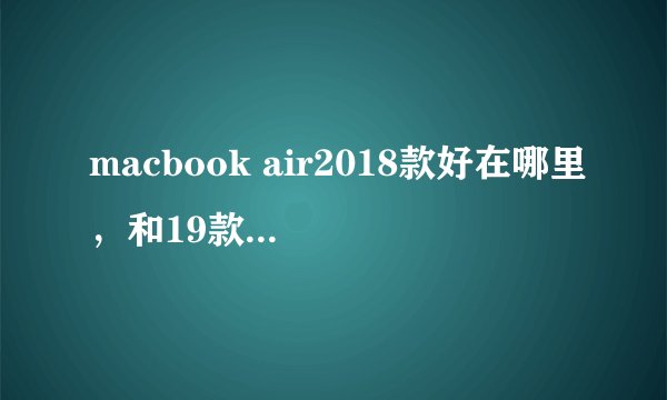 macbook air2018款好在哪里，和19款有什么区别