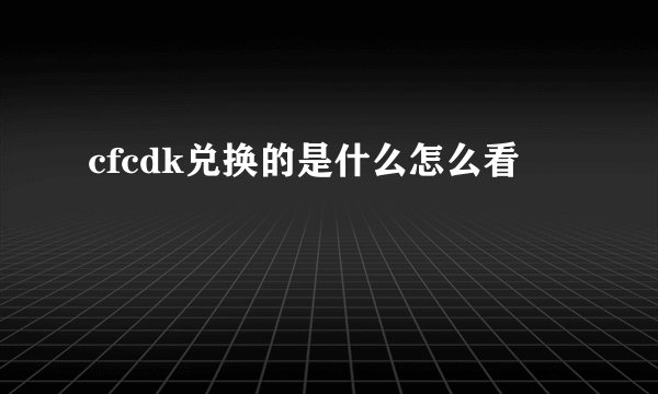 cfcdk兑换的是什么怎么看