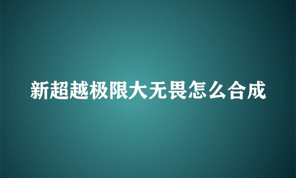 新超越极限大无畏怎么合成