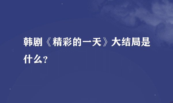 韩剧《精彩的一天》大结局是什么？