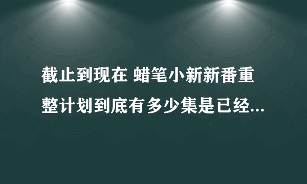 截止到现在 蜡笔小新新番重整计划到底有多少集是已经出来的有字幕的 不要百度百科里的 给我目录好么