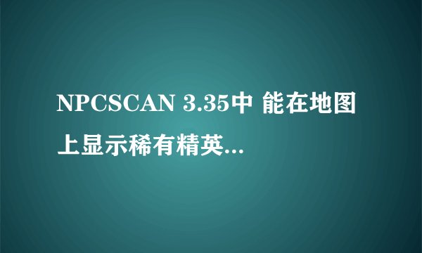 NPCSCAN 3.35中 能在地图上显示稀有精英出现的路径 但是即使站在稀有精英面前 插件也不报警