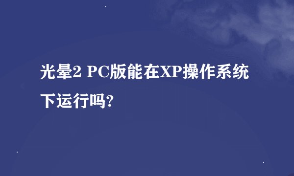 光晕2 PC版能在XP操作系统下运行吗?