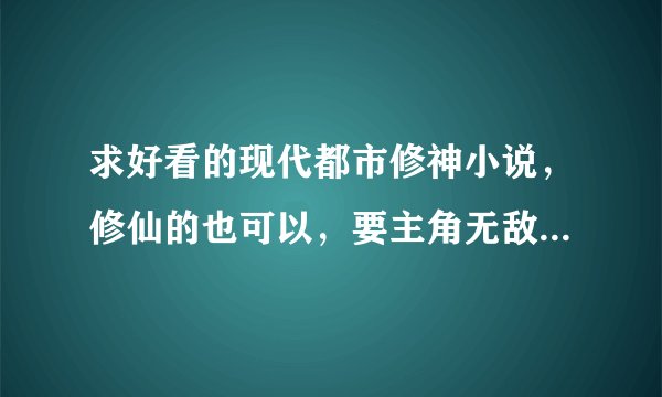 求好看的现代都市修神小说，修仙的也可以，要主角无敌的，不要小白，最好不要有后宫，主角要帅的。