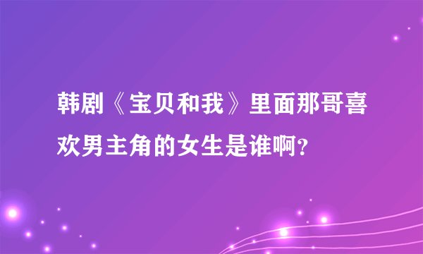韩剧《宝贝和我》里面那哥喜欢男主角的女生是谁啊？