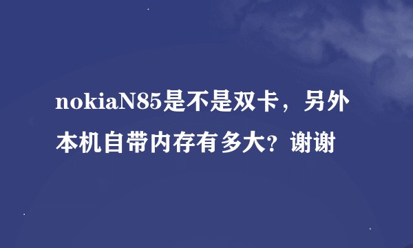 nokiaN85是不是双卡，另外本机自带内存有多大？谢谢